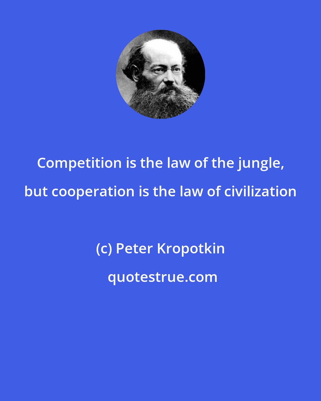 Peter Kropotkin: Competition is the law of the jungle, but cooperation is the law of civilization