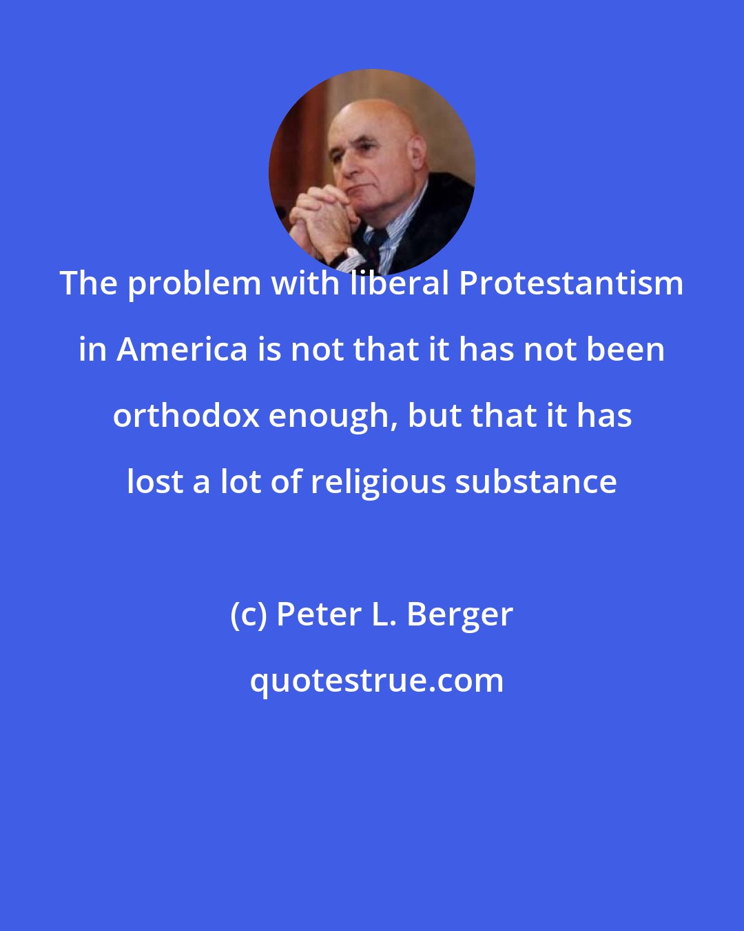 Peter L. Berger: The problem with liberal Protestantism in America is not that it has not been orthodox enough, but that it has lost a lot of religious substance