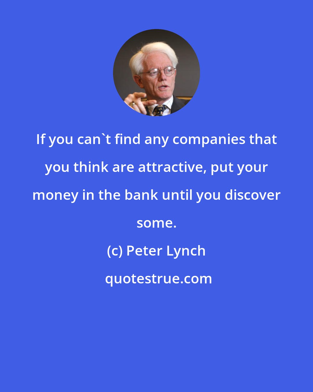 Peter Lynch: If you can't find any companies that you think are attractive, put your money in the bank until you discover some.