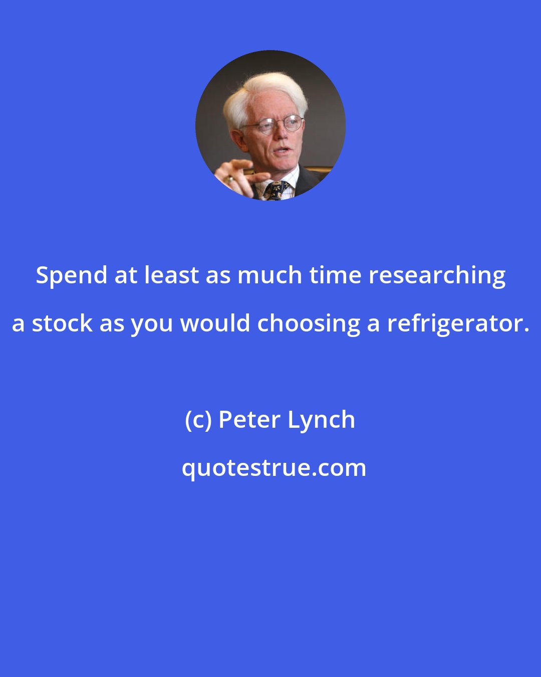 Peter Lynch: Spend at least as much time researching a stock as you would choosing a refrigerator.