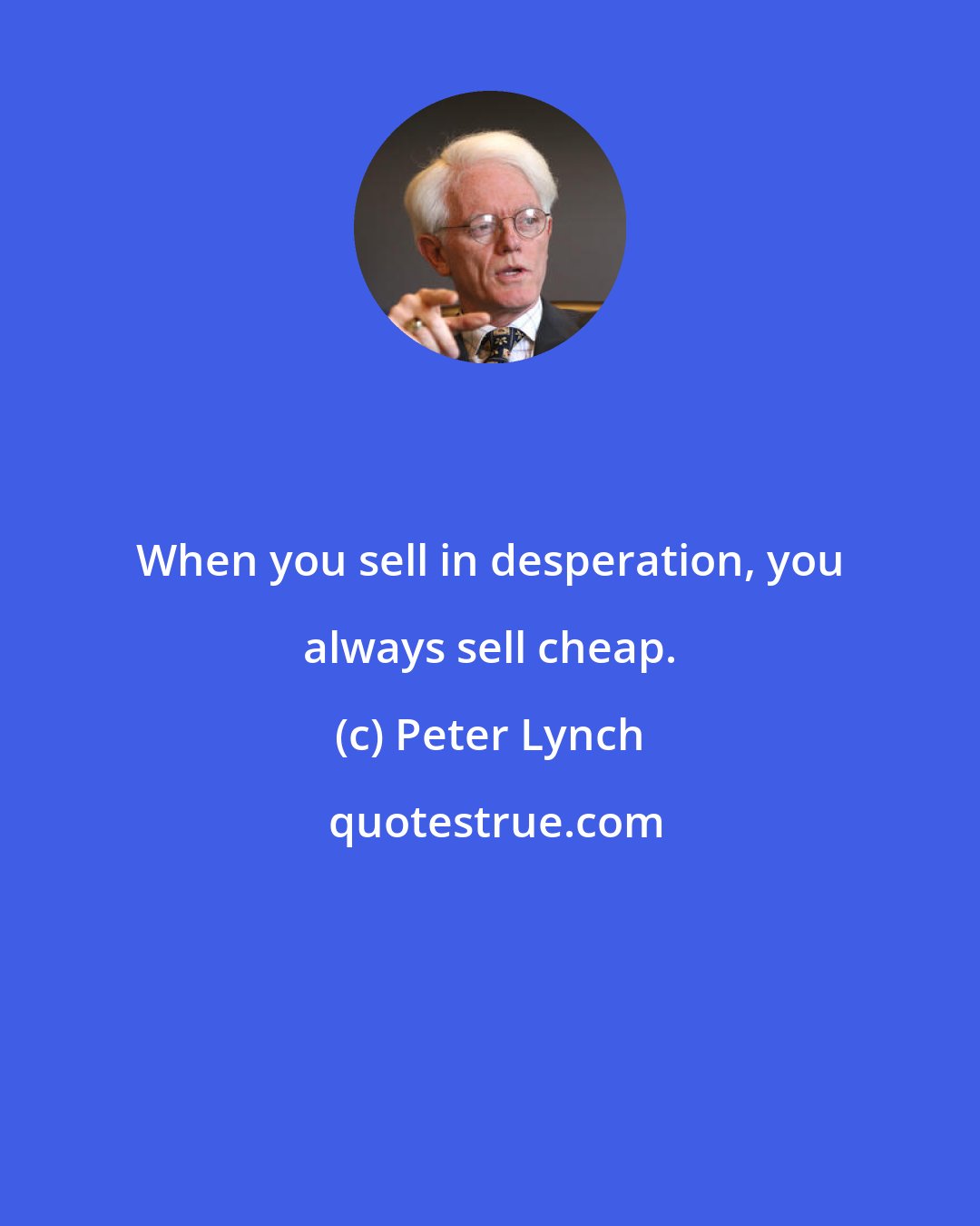 Peter Lynch: When you sell in desperation, you always sell cheap.