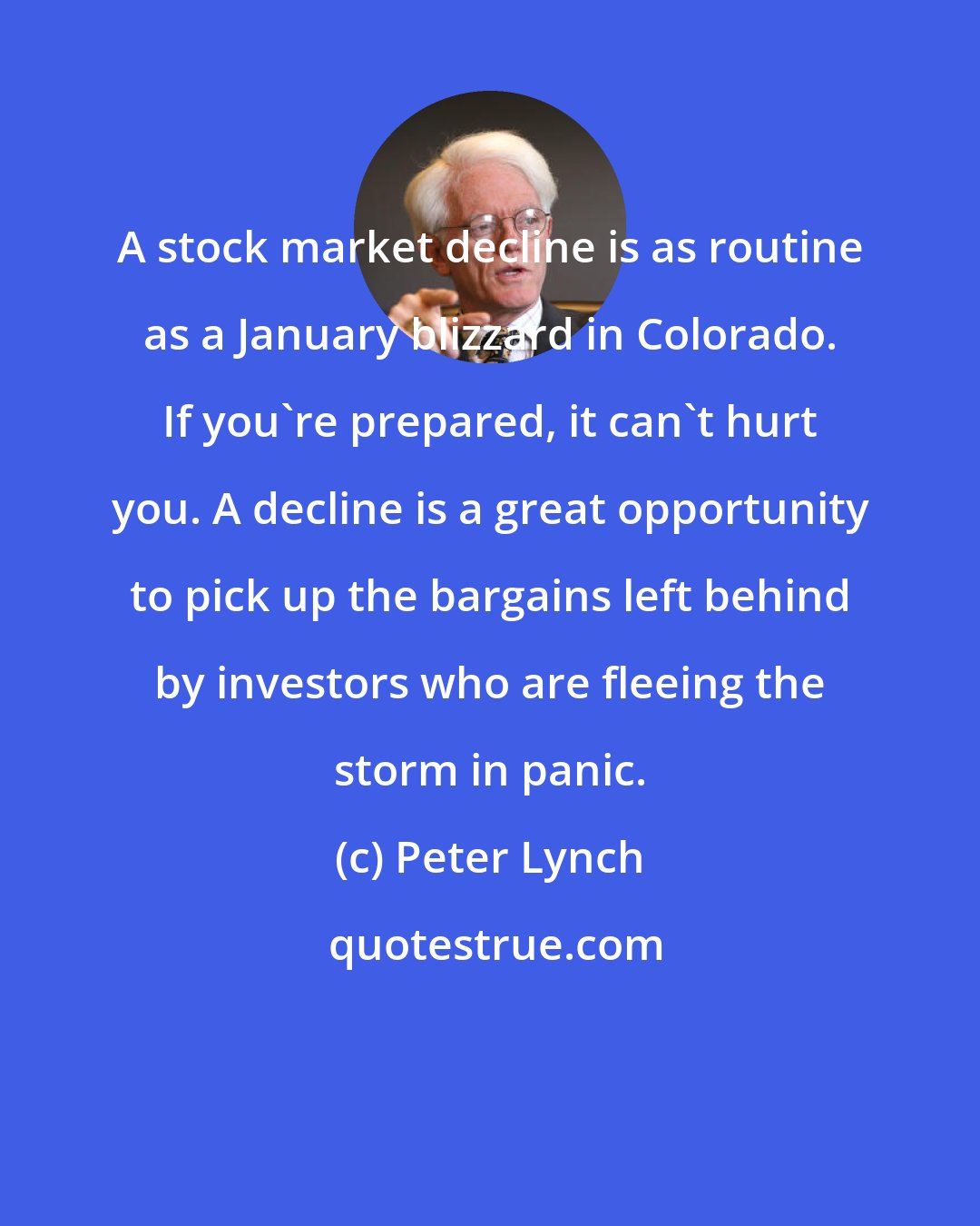 Peter Lynch: A stock market decline is as routine as a January blizzard in Colorado. If you're prepared, it can't hurt you. A decline is a great opportunity to pick up the bargains left behind by investors who are fleeing the storm in panic.