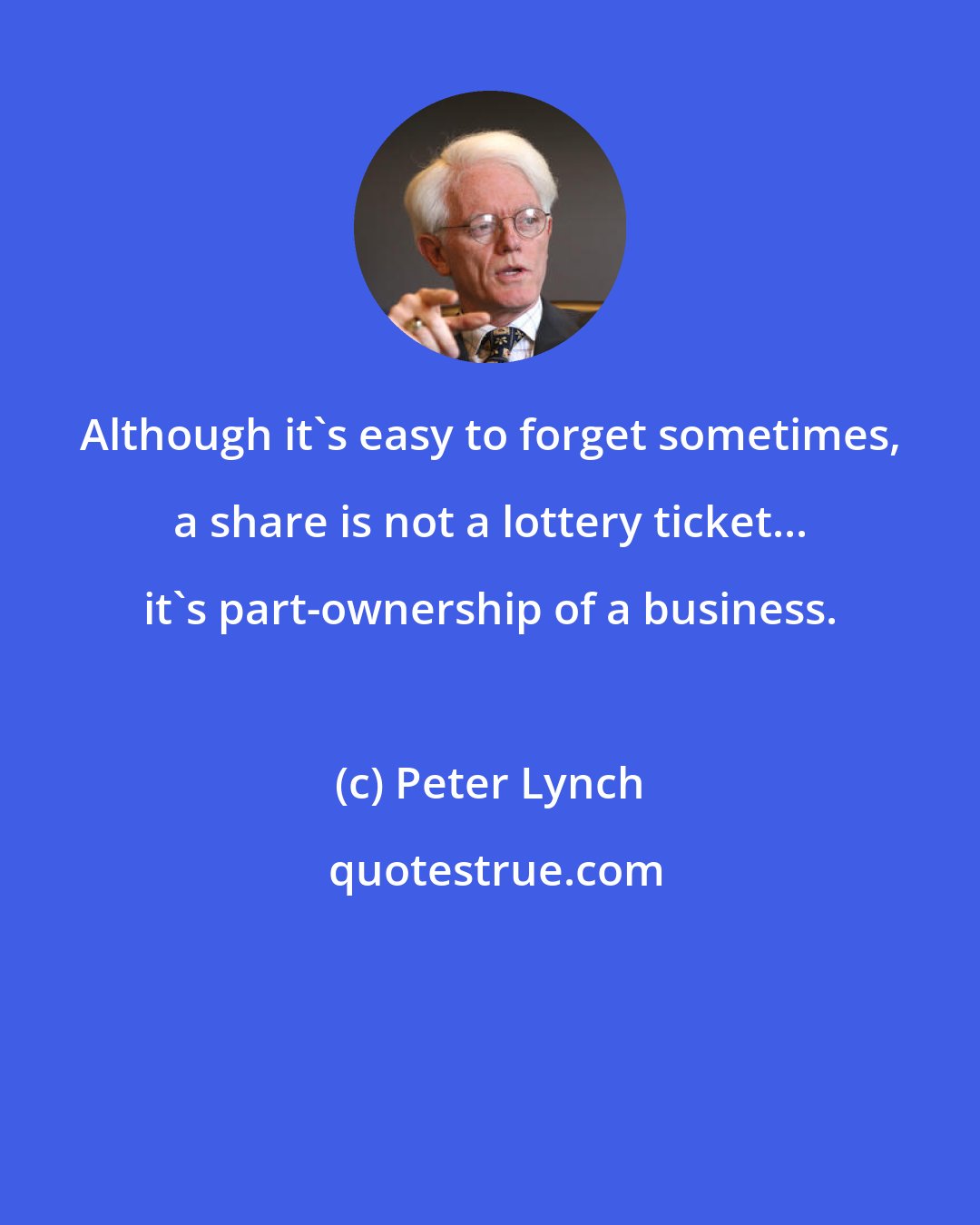 Peter Lynch: Although it's easy to forget sometimes, a share is not a lottery ticket... it's part-ownership of a business.