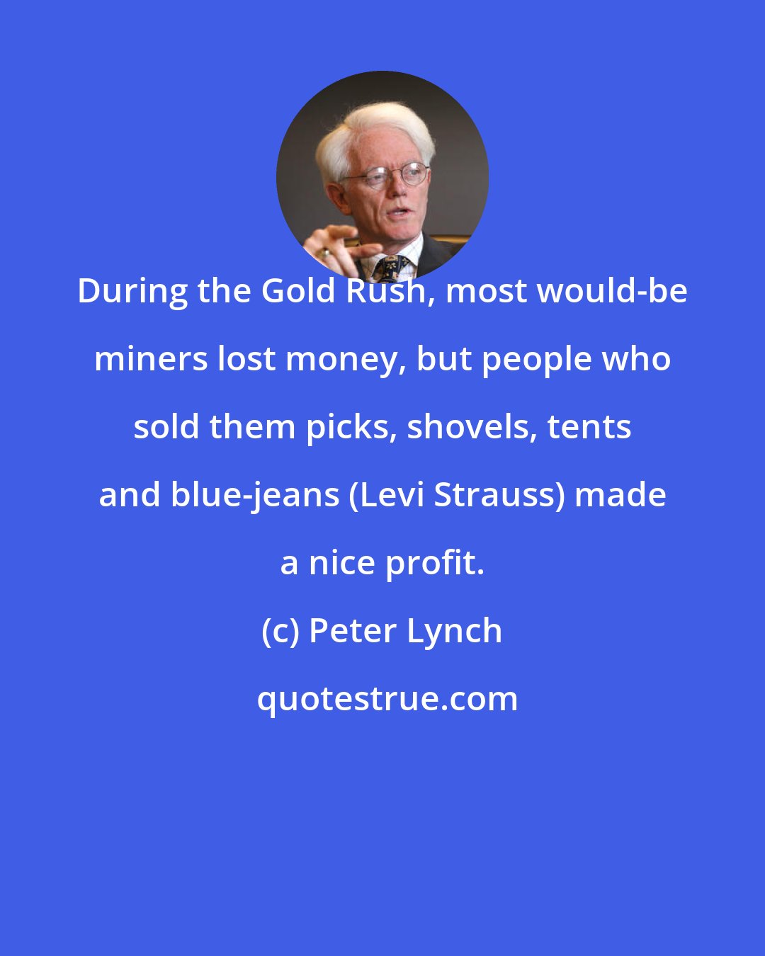 Peter Lynch: During the Gold Rush, most would-be miners lost money, but people who sold them picks, shovels, tents and blue-jeans (Levi Strauss) made a nice profit.