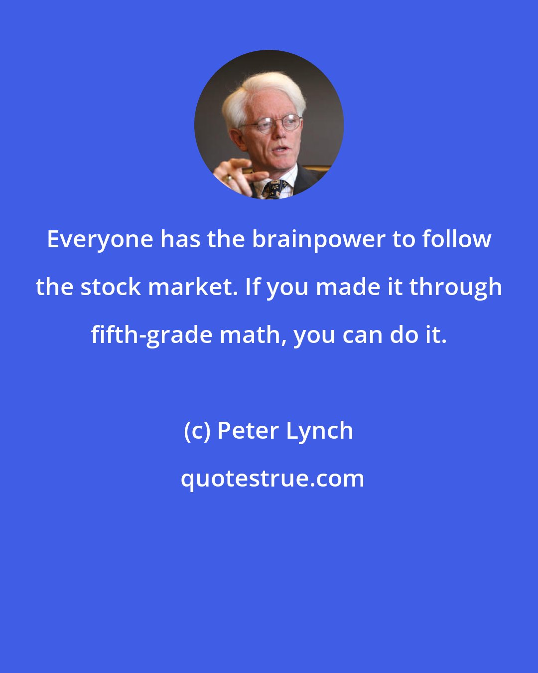 Peter Lynch: Everyone has the brainpower to follow the stock market. If you made it through fifth-grade math, you can do it.