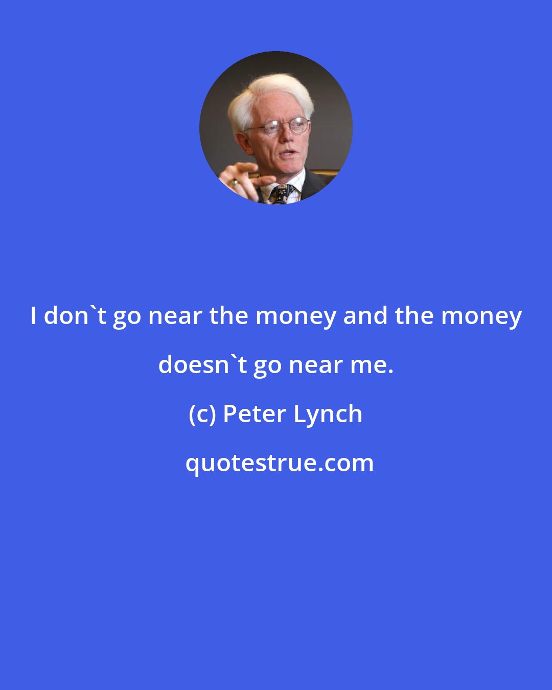 Peter Lynch: I don't go near the money and the money doesn't go near me.