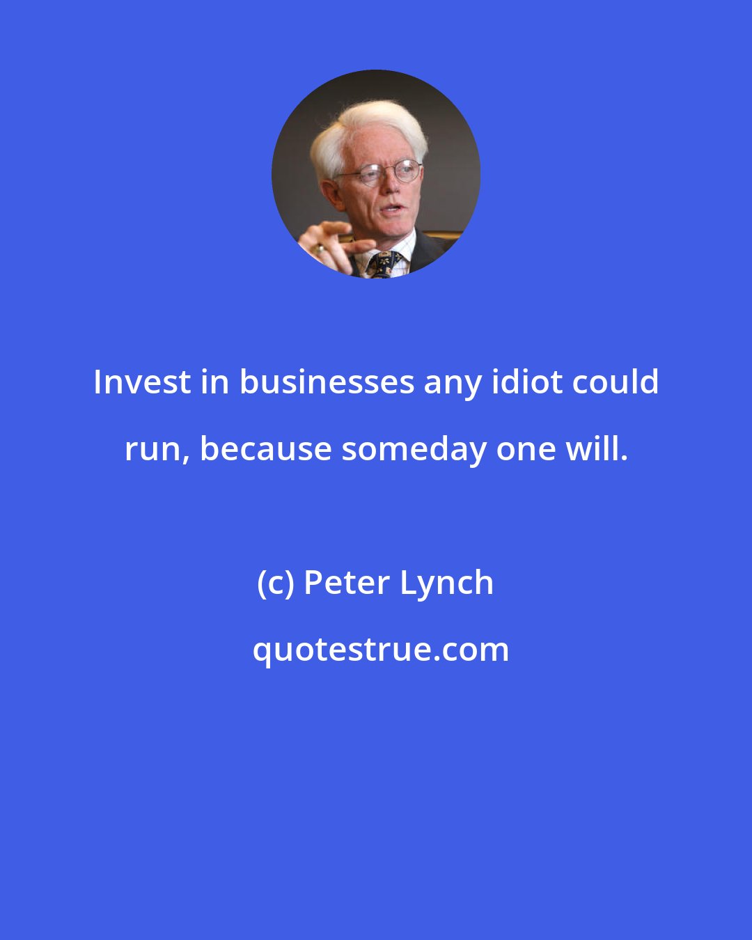 Peter Lynch: Invest in businesses any idiot could run, because someday one will.