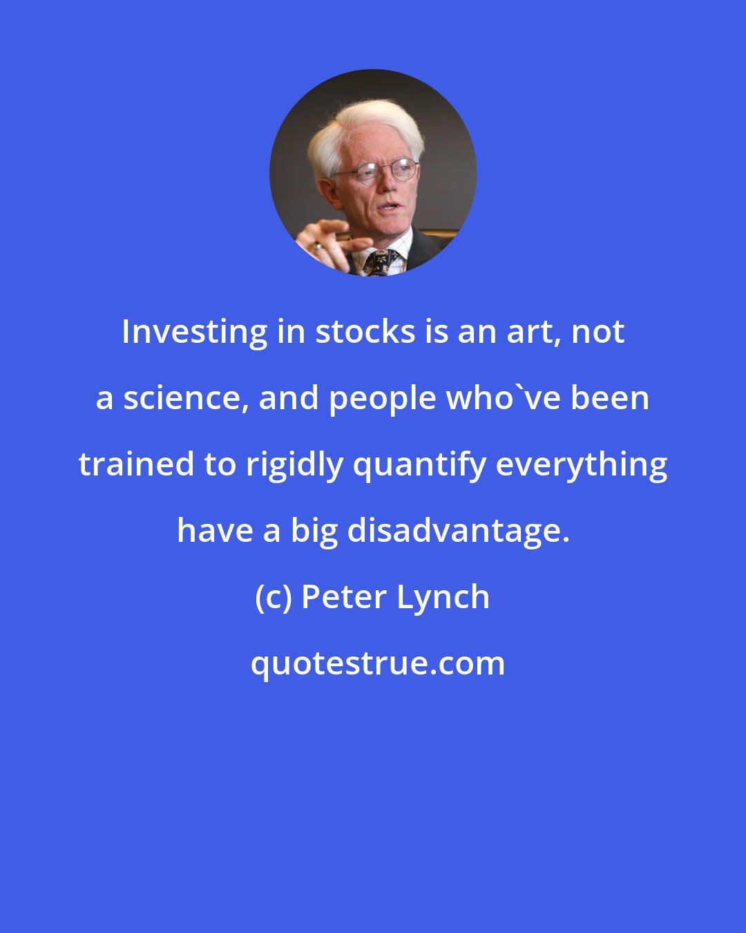 Peter Lynch: Investing in stocks is an art, not a science, and people who've been trained to rigidly quantify everything have a big disadvantage.