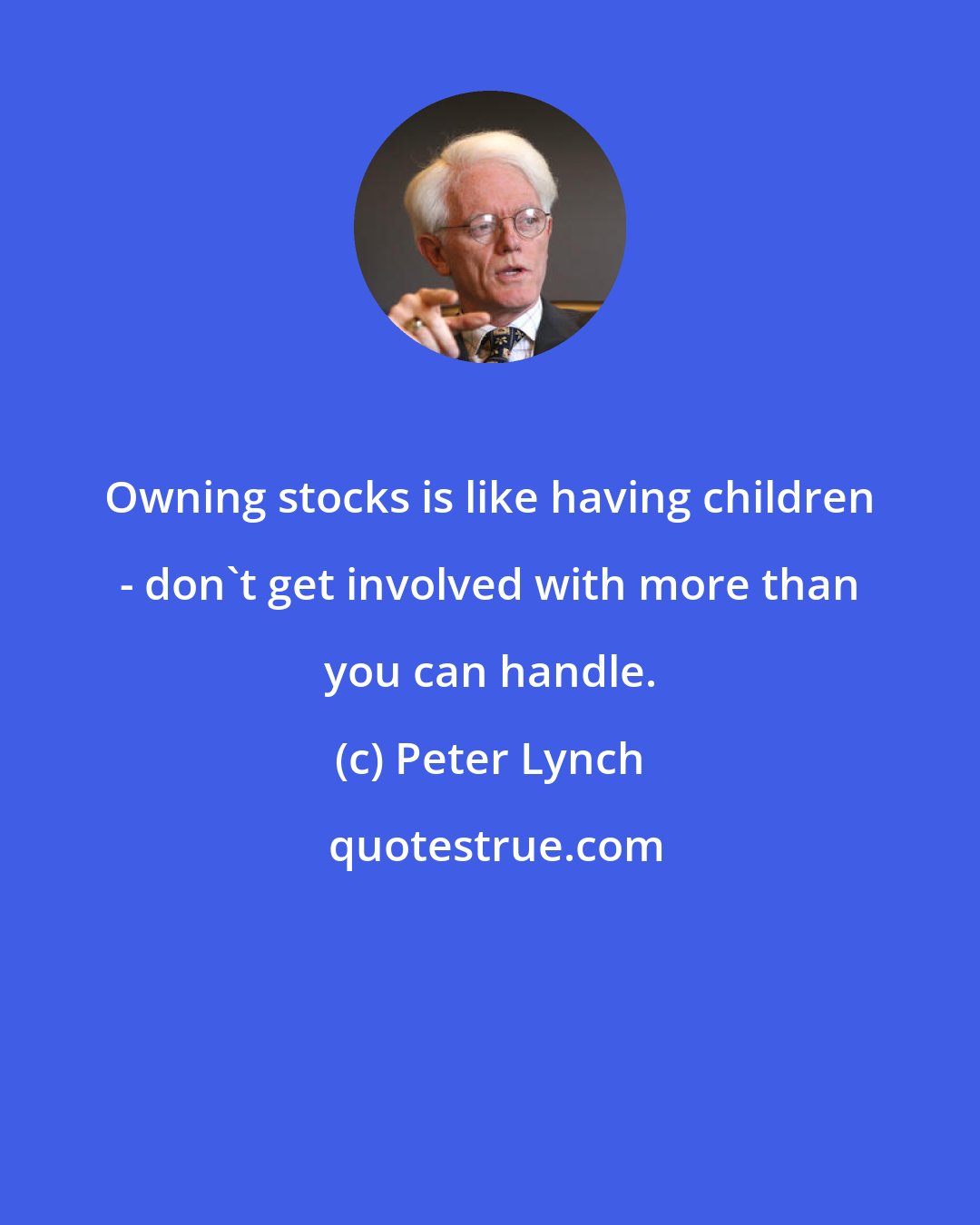 Peter Lynch: Owning stocks is like having children - don't get involved with more than you can handle.