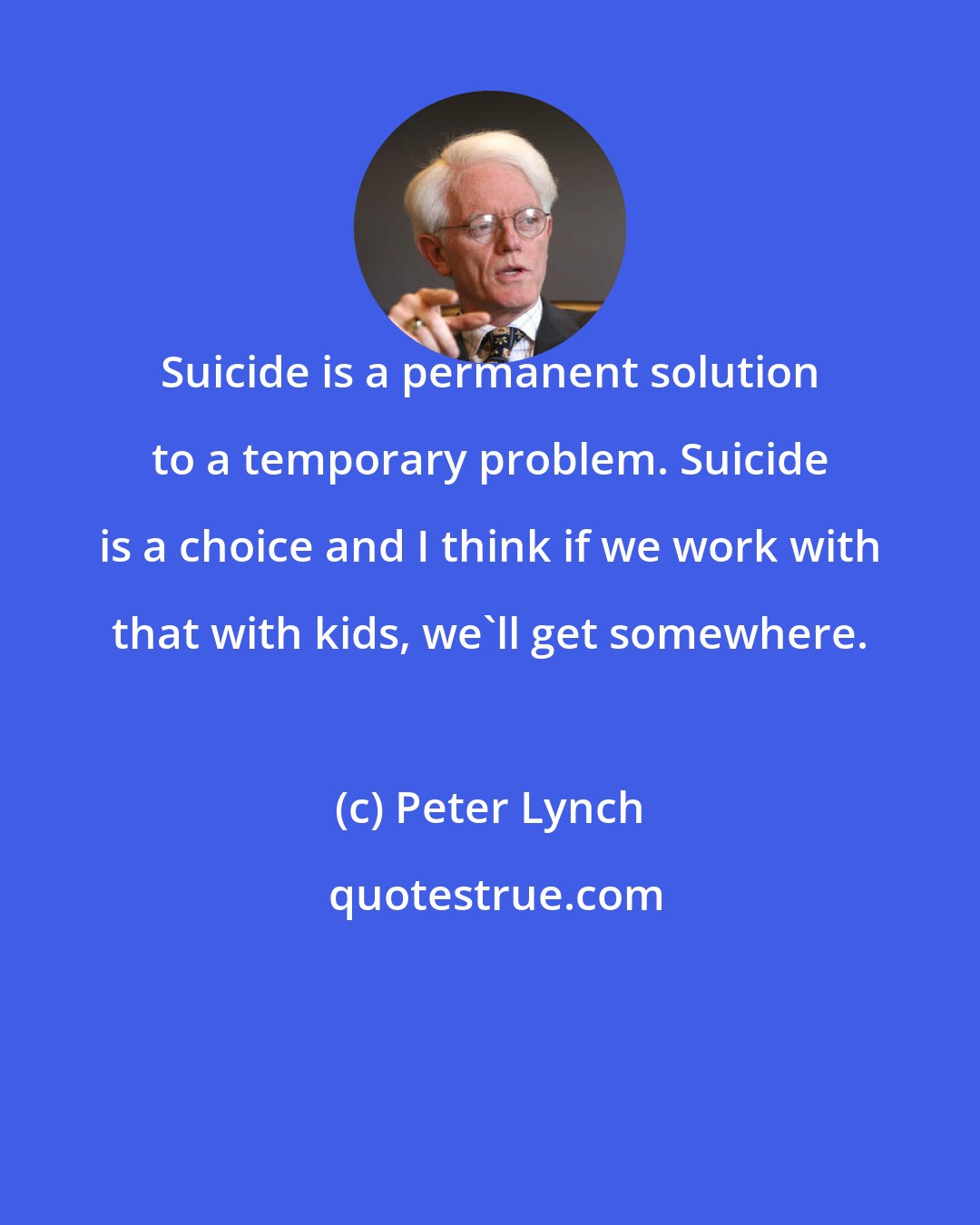 Peter Lynch: Suicide is a permanent solution to a temporary problem. Suicide is a choice and I think if we work with that with kids, we'll get somewhere.