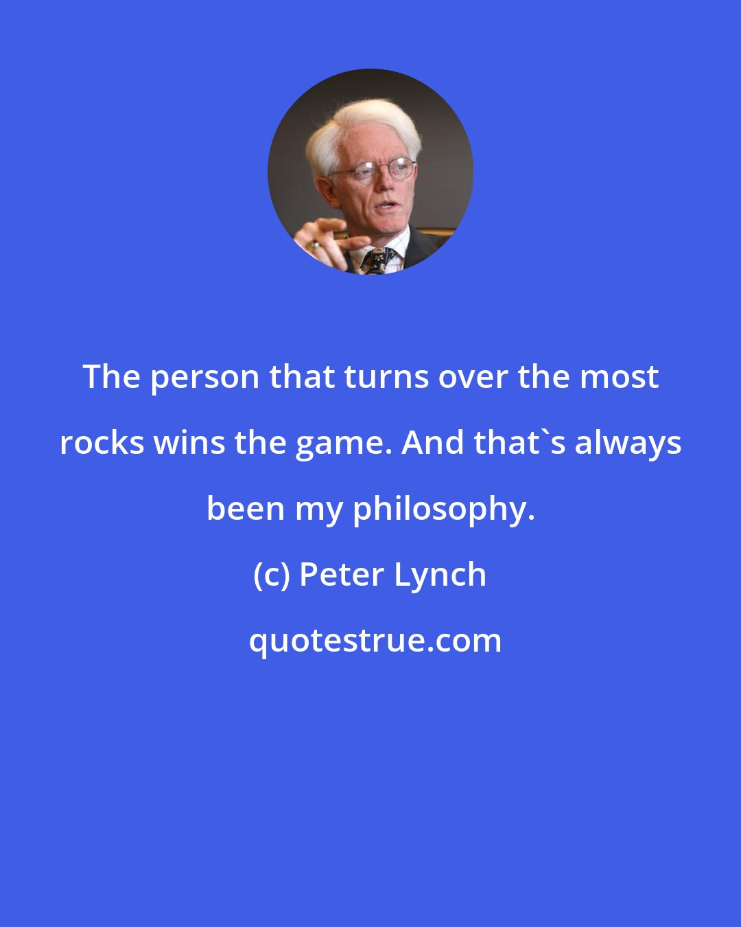 Peter Lynch: The person that turns over the most rocks wins the game. And that's always been my philosophy.