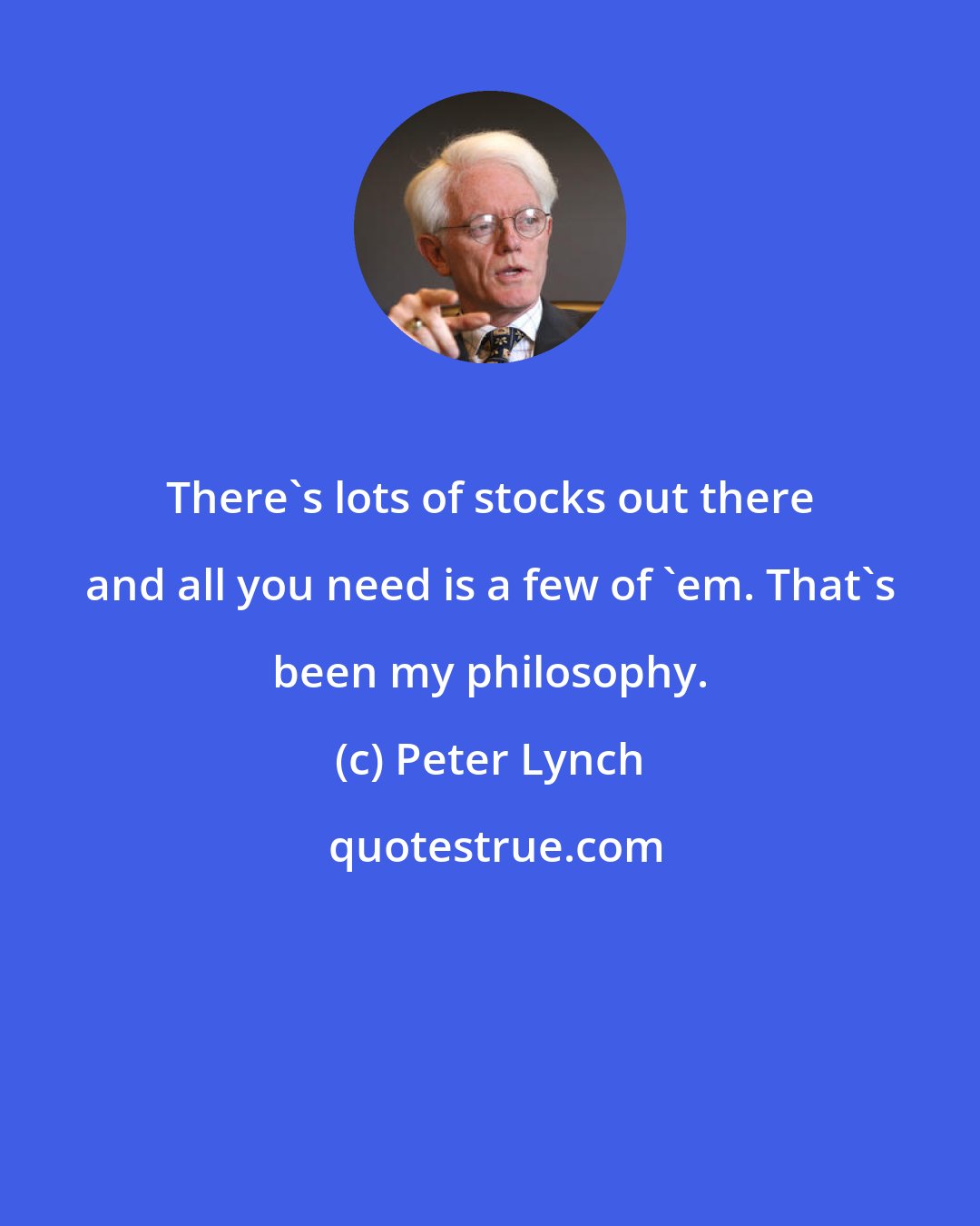 Peter Lynch: There's lots of stocks out there and all you need is a few of 'em. That's been my philosophy.