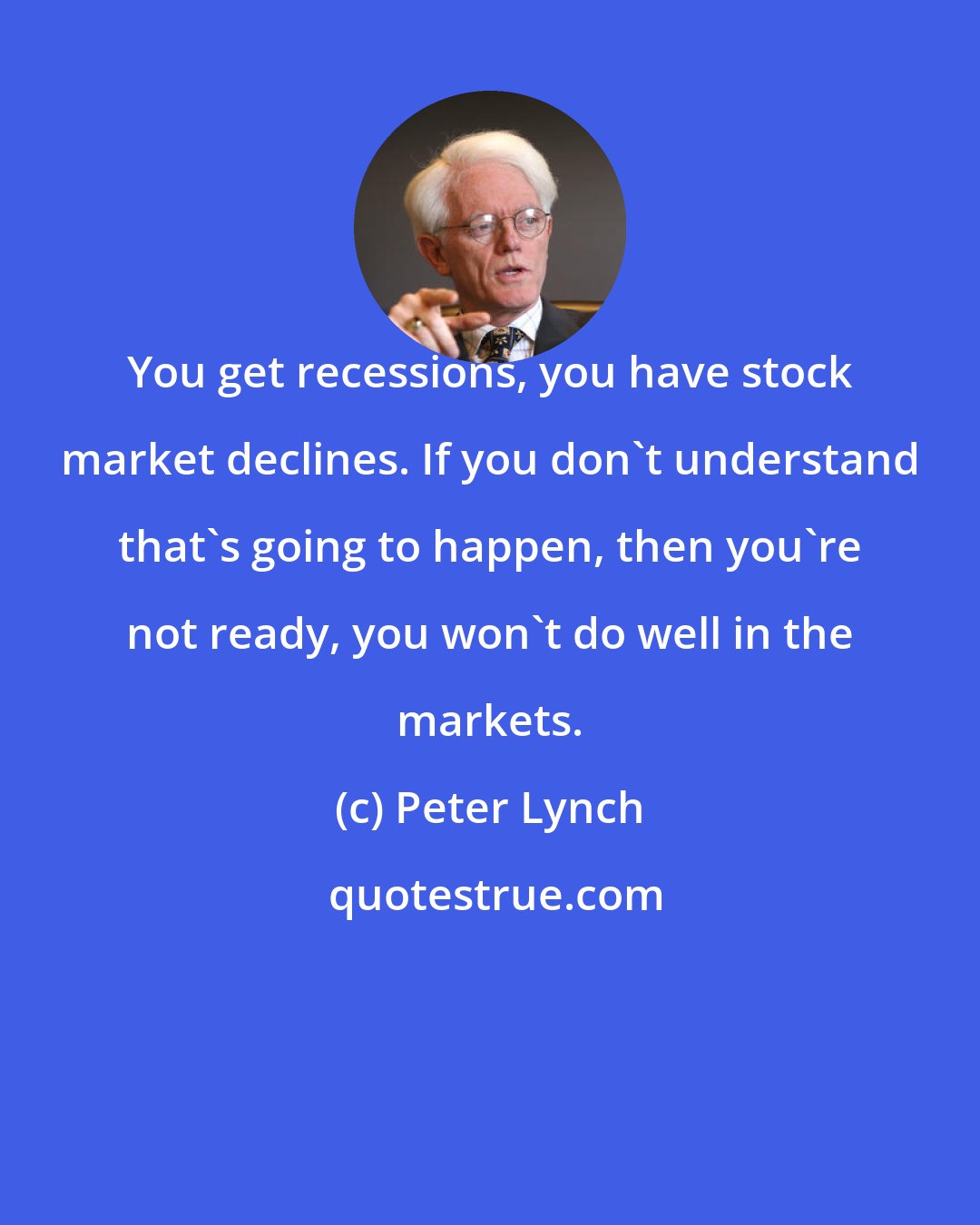Peter Lynch: You get recessions, you have stock market declines. If you don't understand that's going to happen, then you're not ready, you won't do well in the markets.