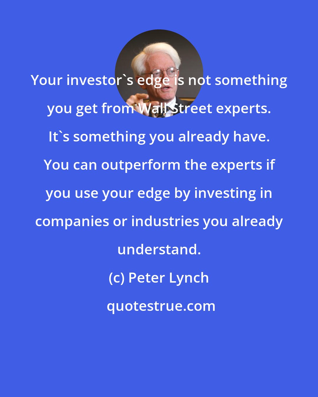 Peter Lynch: Your investor's edge is not something you get from Wall Street experts. It's something you already have. You can outperform the experts if you use your edge by investing in companies or industries you already understand.