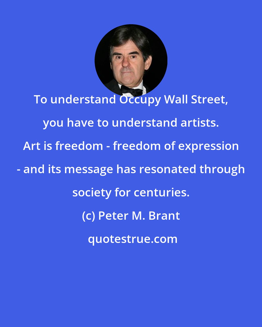 Peter M. Brant: To understand Occupy Wall Street, you have to understand artists. Art is freedom - freedom of expression - and its message has resonated through society for centuries.