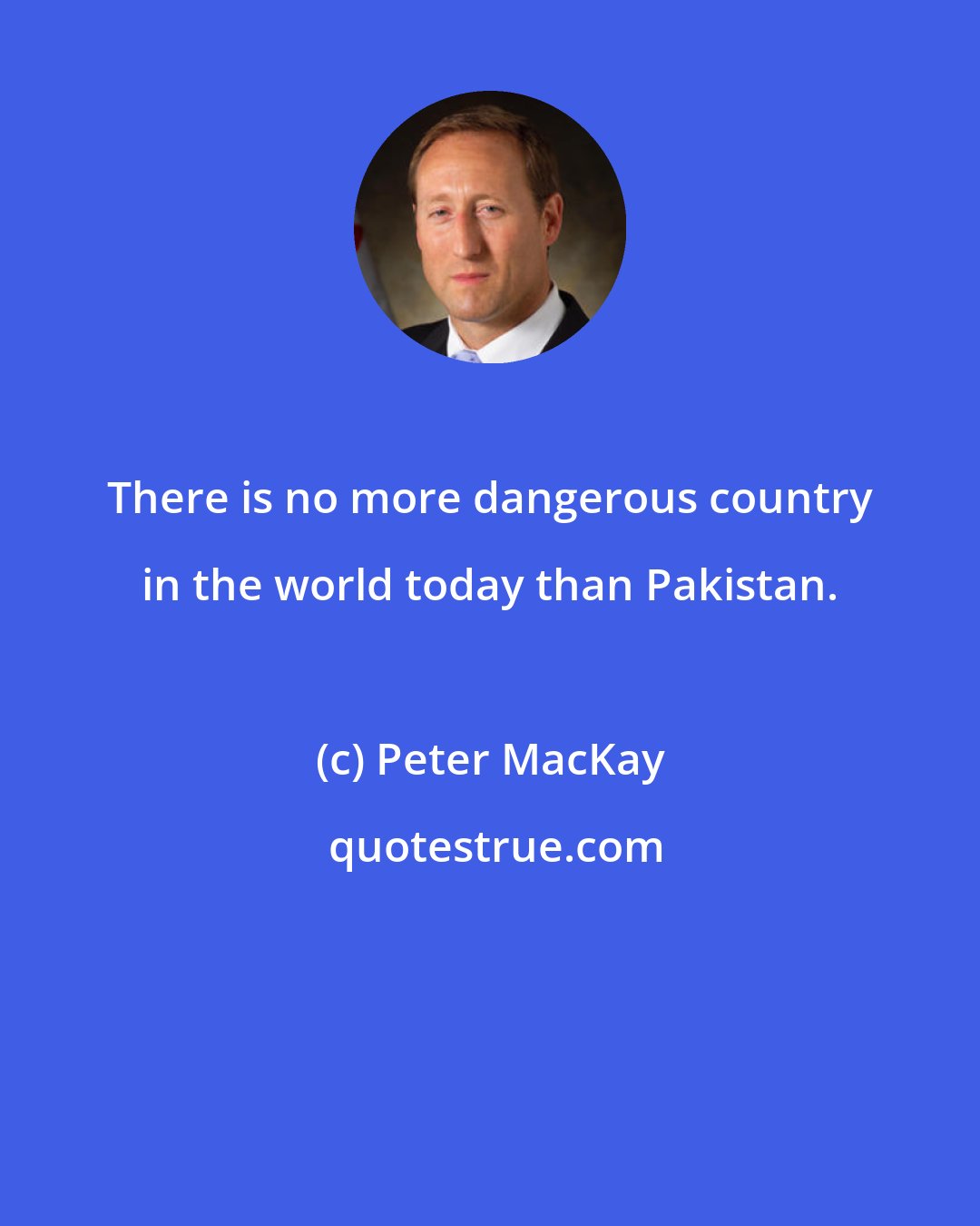 Peter MacKay: There is no more dangerous country in the world today than Pakistan.