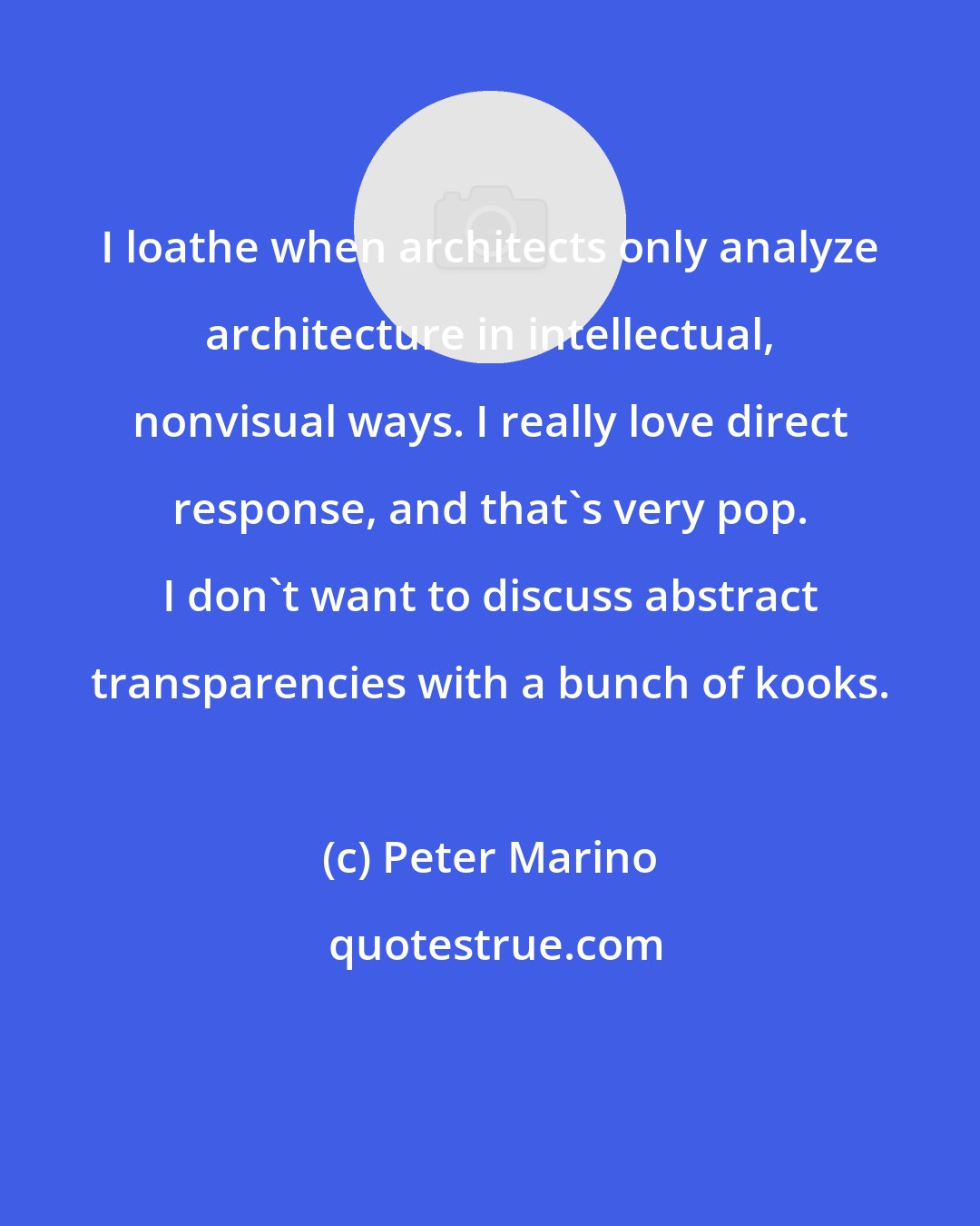 Peter Marino: I loathe when architects only analyze architecture in intellectual, nonvisual ways. I really love direct response, and that's very pop. I don't want to discuss abstract transparencies with a bunch of kooks.