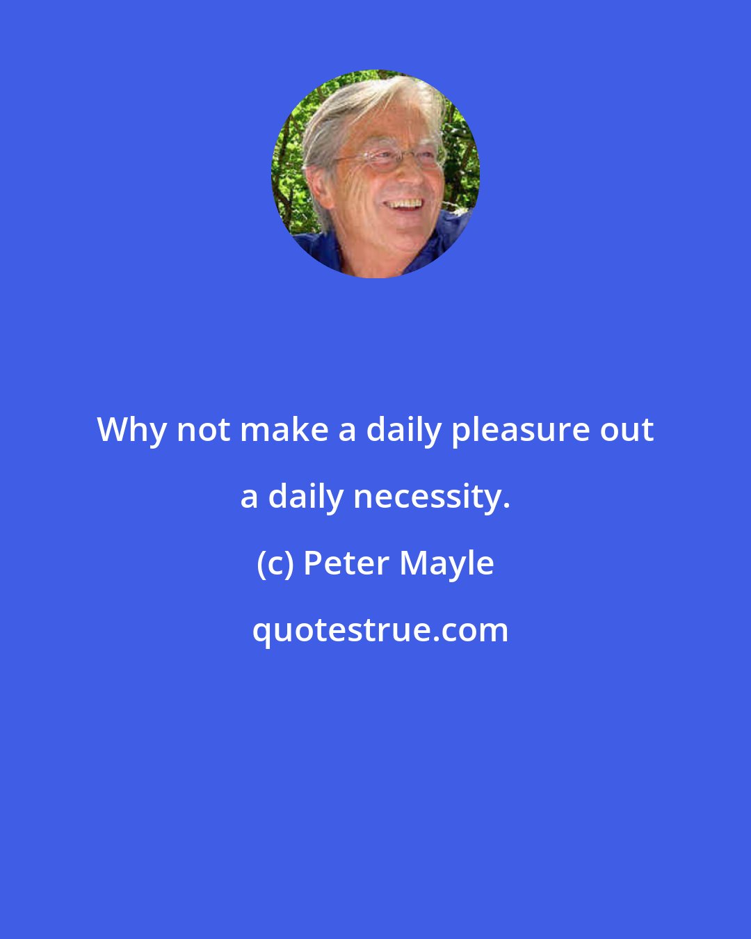 Peter Mayle: Why not make a daily pleasure out a daily necessity.