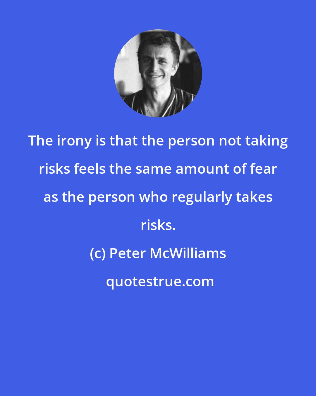Peter McWilliams: The irony is that the person not taking risks feels the same amount of fear as the person who regularly takes risks.