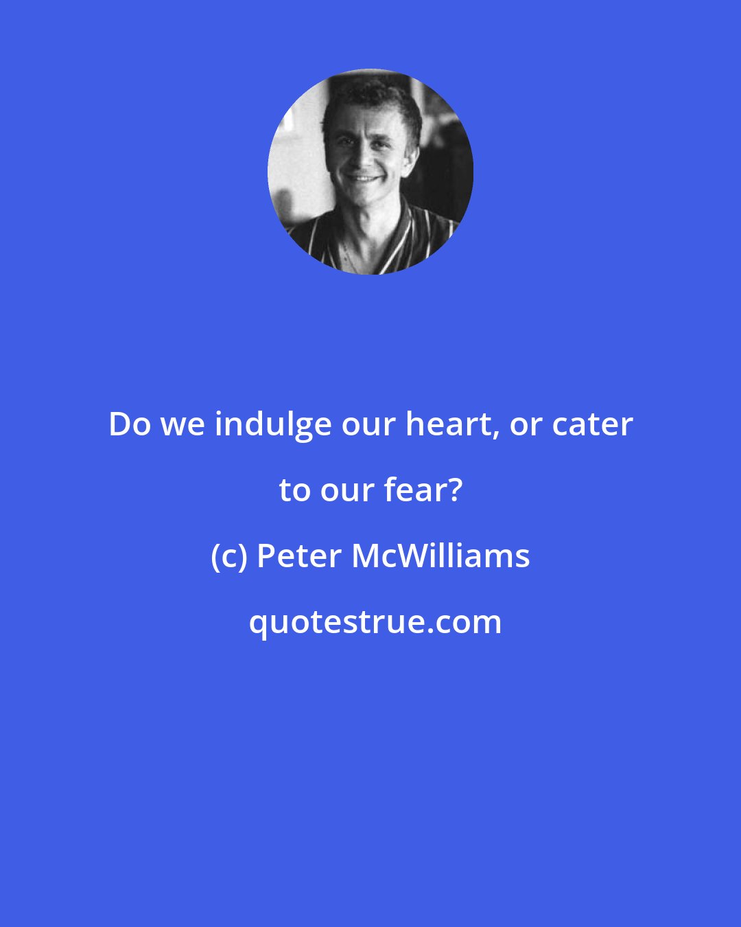 Peter McWilliams: Do we indulge our heart, or cater to our fear?