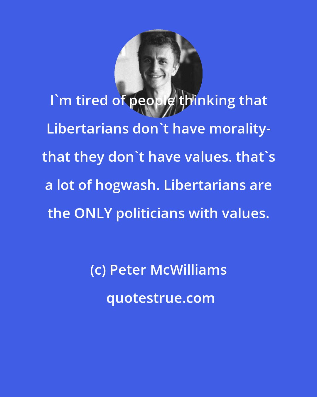 Peter McWilliams: I'm tired of people thinking that Libertarians don't have morality- that they don't have values. that's a lot of hogwash. Libertarians are the ONLY politicians with values.