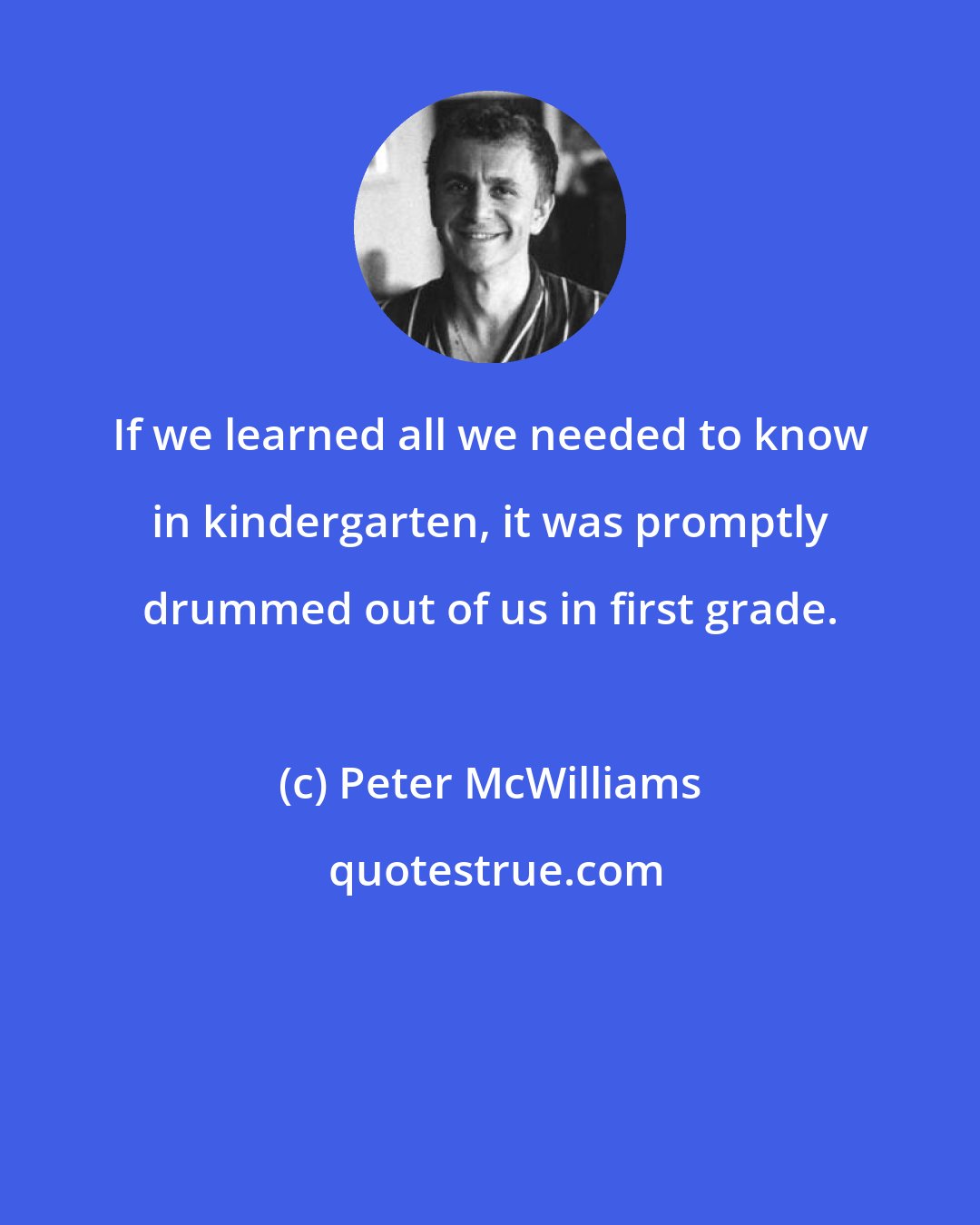 Peter McWilliams: If we learned all we needed to know in kindergarten, it was promptly drummed out of us in first grade.