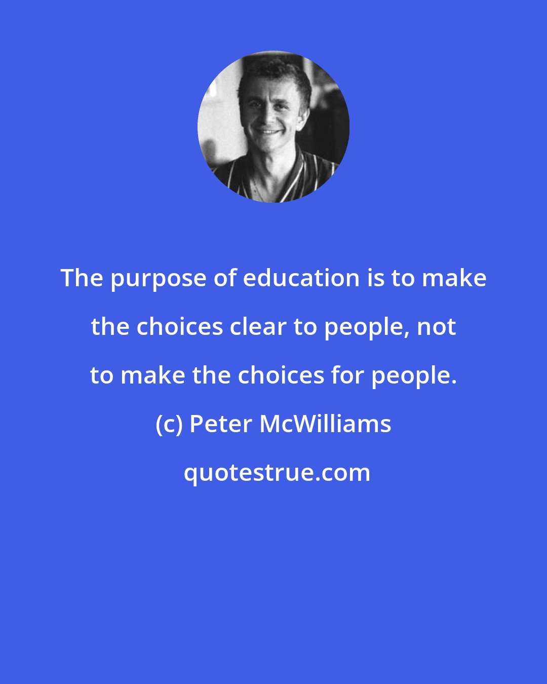 Peter McWilliams: The purpose of education is to make the choices clear to people, not to make the choices for people.