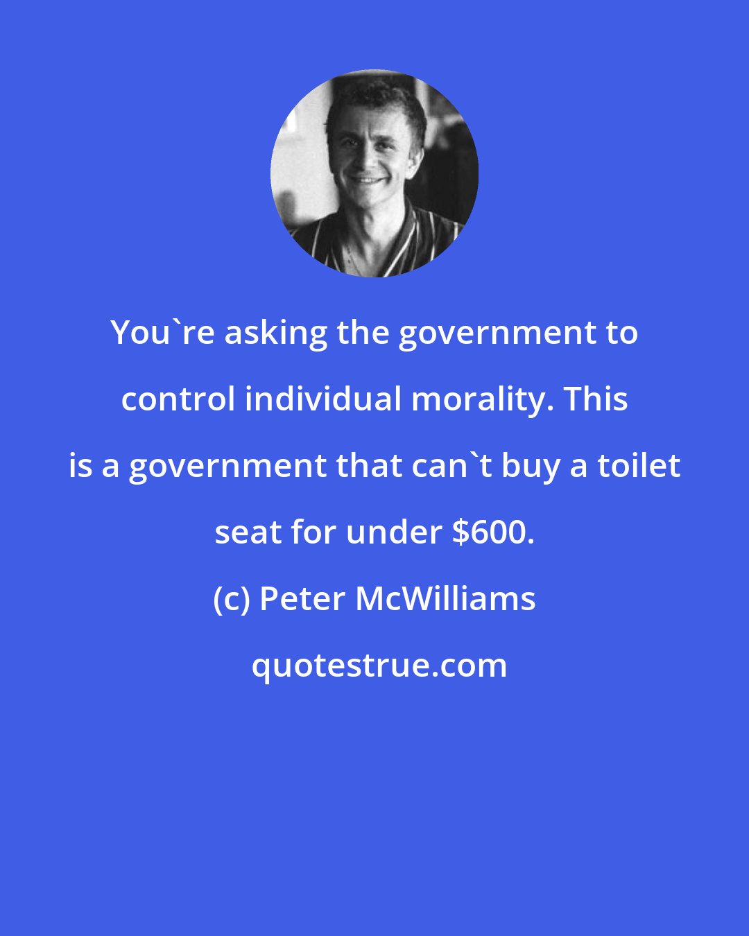 Peter McWilliams: You're asking the government to control individual morality. This is a government that can't buy a toilet seat for under $600.