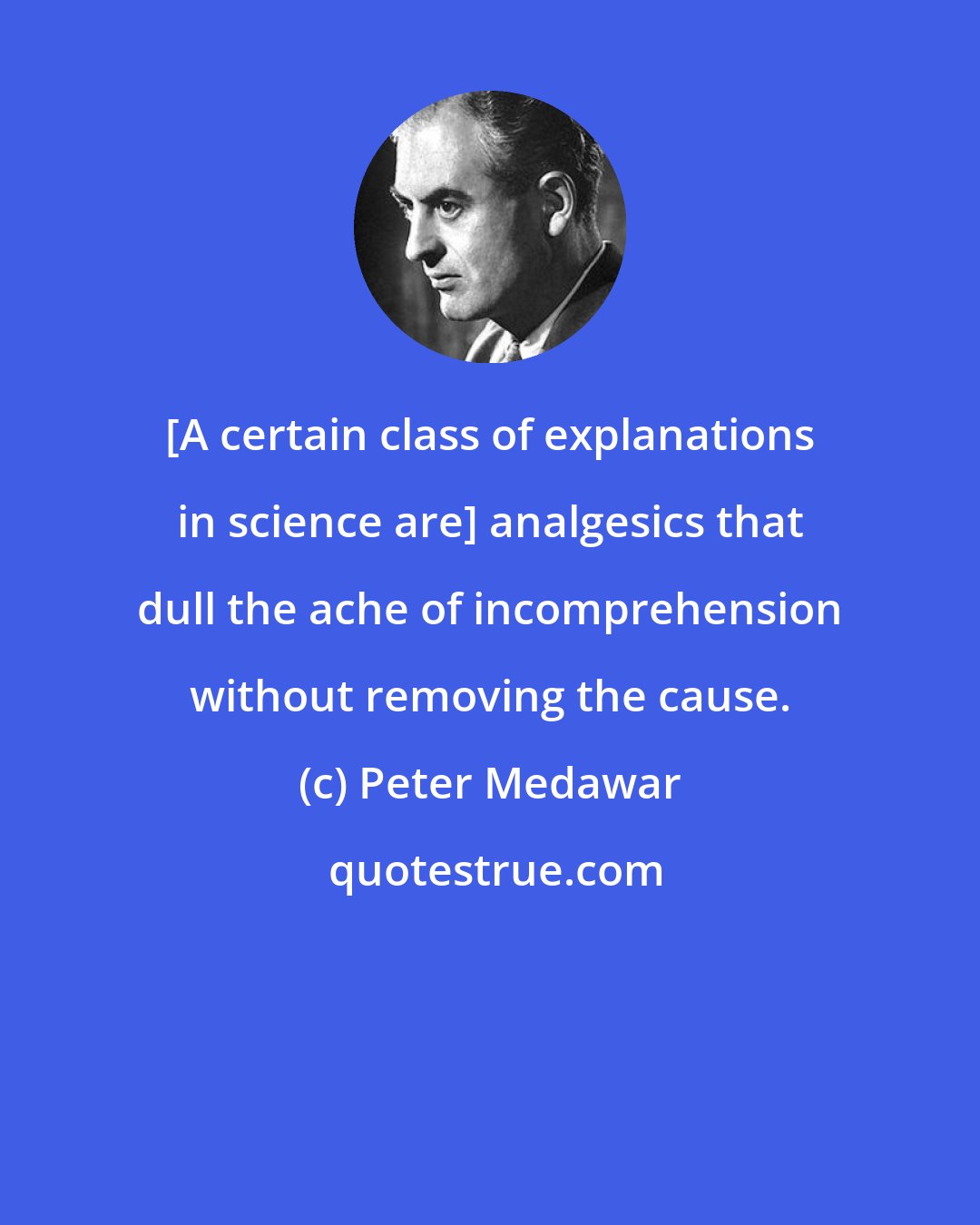 Peter Medawar: [A certain class of explanations in science are] analgesics that dull the ache of incomprehension without removing the cause.