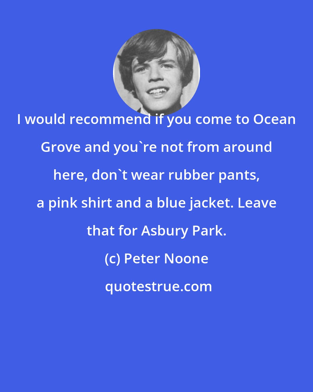 Peter Noone: I would recommend if you come to Ocean Grove and you're not from around here, don't wear rubber pants, a pink shirt and a blue jacket. Leave that for Asbury Park.