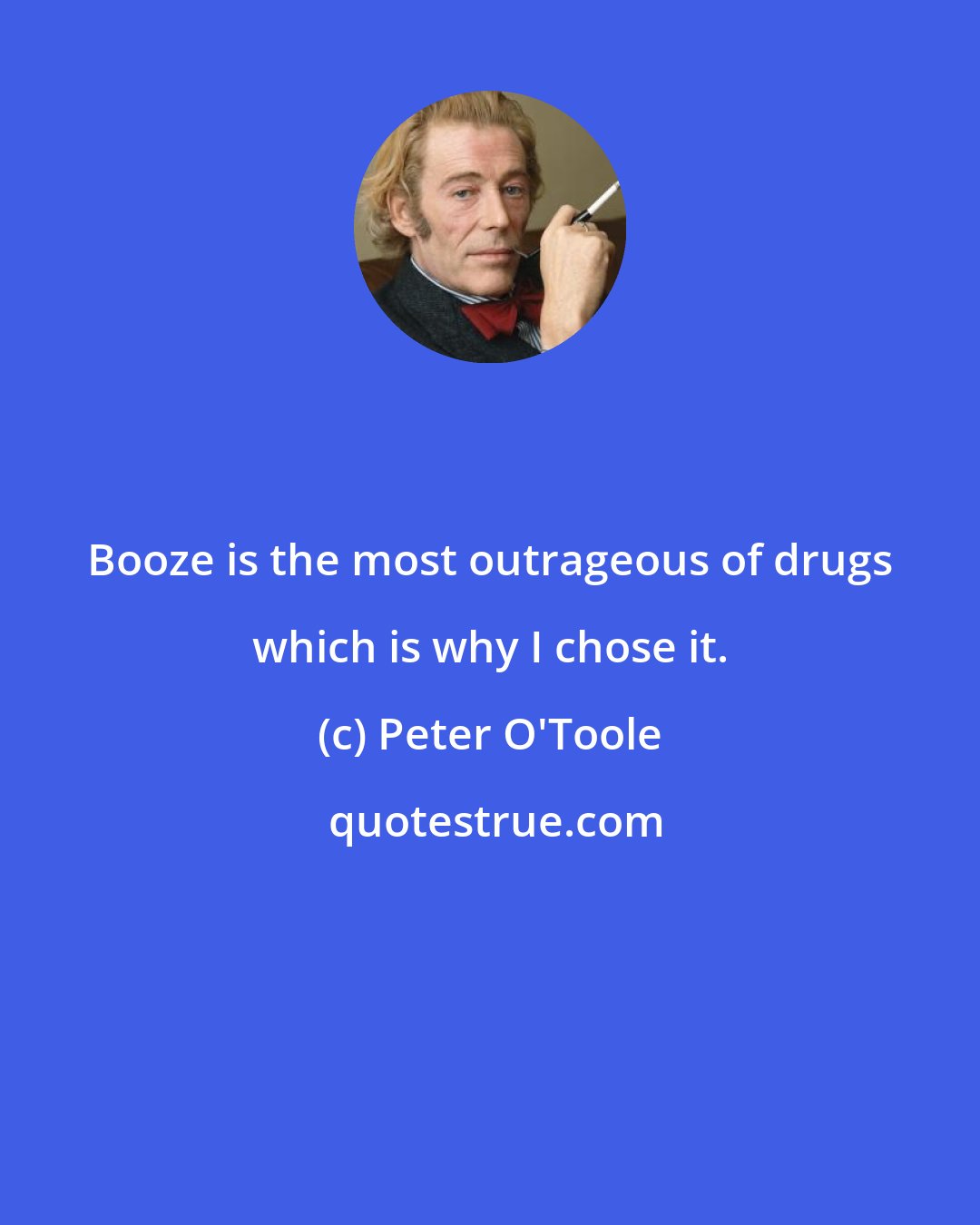 Peter O'Toole: Booze is the most outrageous of drugs which is why I chose it.
