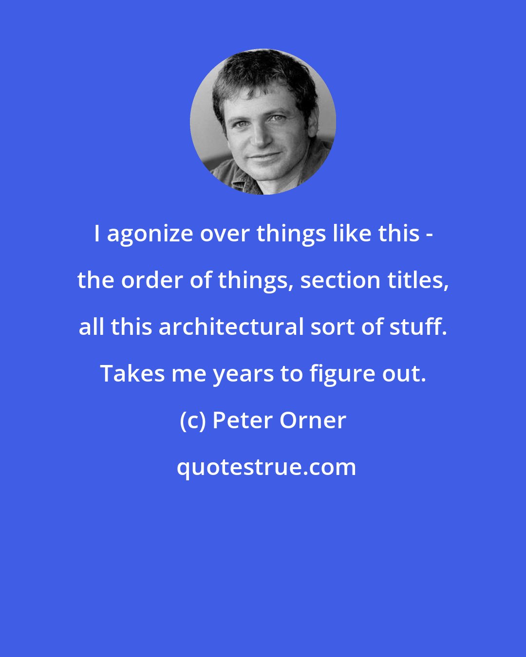 Peter Orner: I agonize over things like this - the order of things, section titles, all this architectural sort of stuff. Takes me years to figure out.