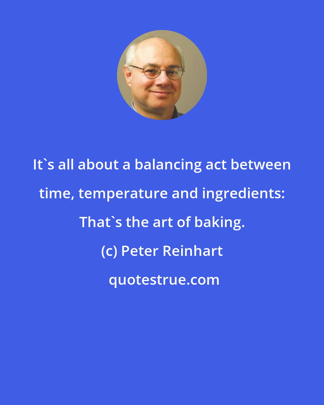 Peter Reinhart: It's all about a balancing act between time, temperature and ingredients: That's the art of baking.