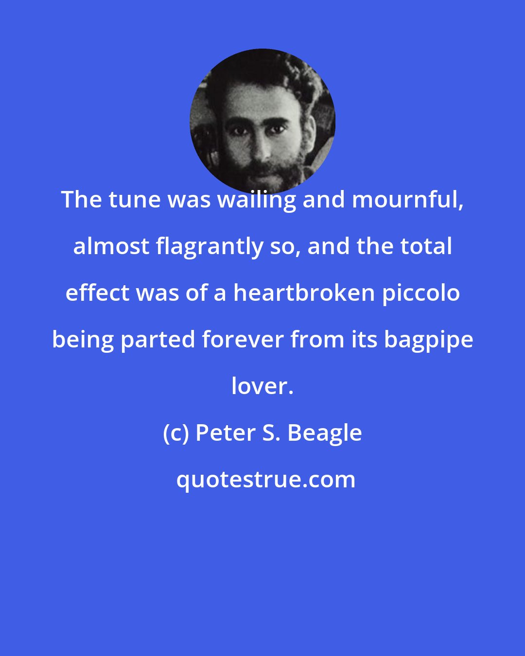 Peter S. Beagle: The tune was wailing and mournful, almost flagrantly so, and the total effect was of a heartbroken piccolo being parted forever from its bagpipe lover.