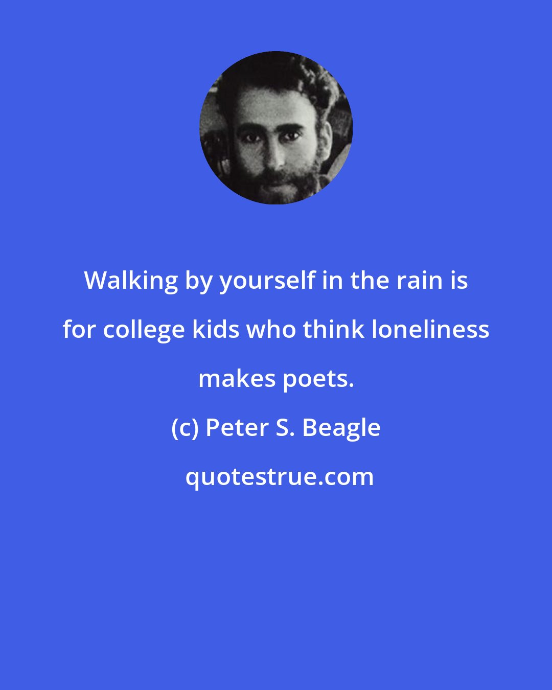 Peter S. Beagle: Walking by yourself in the rain is for college kids who think loneliness makes poets.