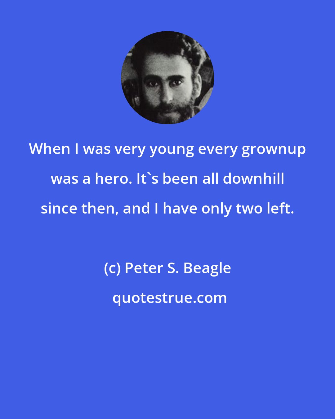 Peter S. Beagle: When I was very young every grownup was a hero. It's been all downhill since then, and I have only two left.