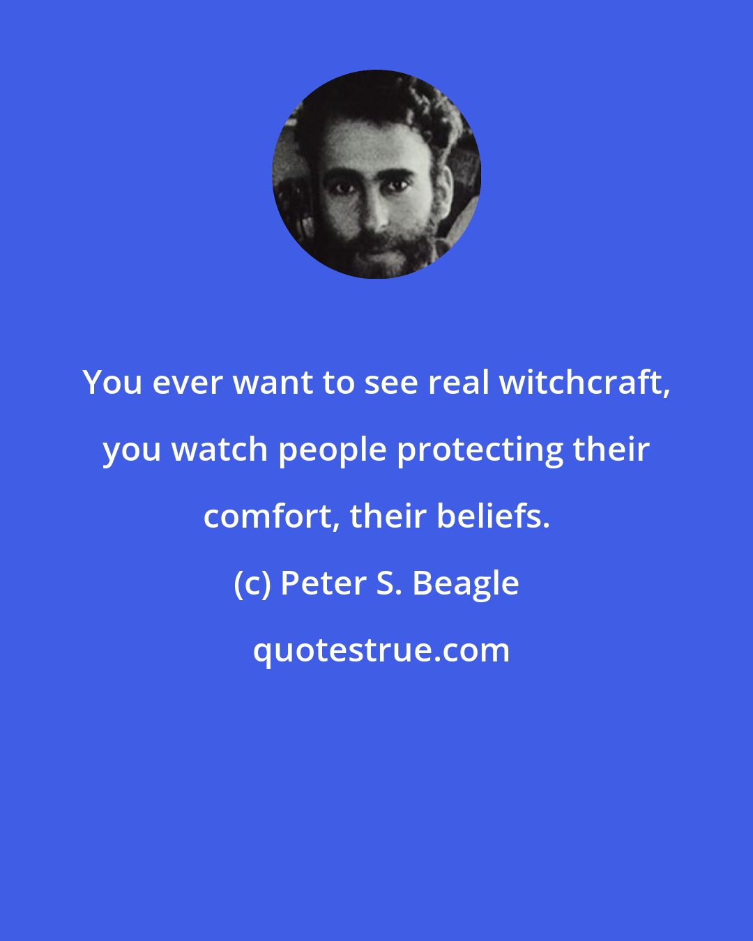 Peter S. Beagle: You ever want to see real witchcraft, you watch people protecting their comfort, their beliefs.