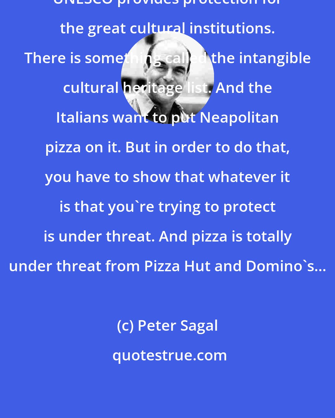 Peter Sagal: UNESCO provides protection for the great cultural institutions. There is something called the intangible cultural heritage list. And the Italians want to put Neapolitan pizza on it. But in order to do that, you have to show that whatever it is that you're trying to protect is under threat. And pizza is totally under threat from Pizza Hut and Domino's...