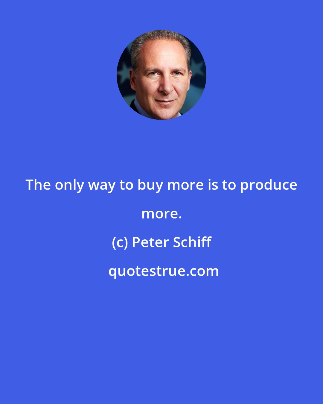 Peter Schiff: The only way to buy more is to produce more.