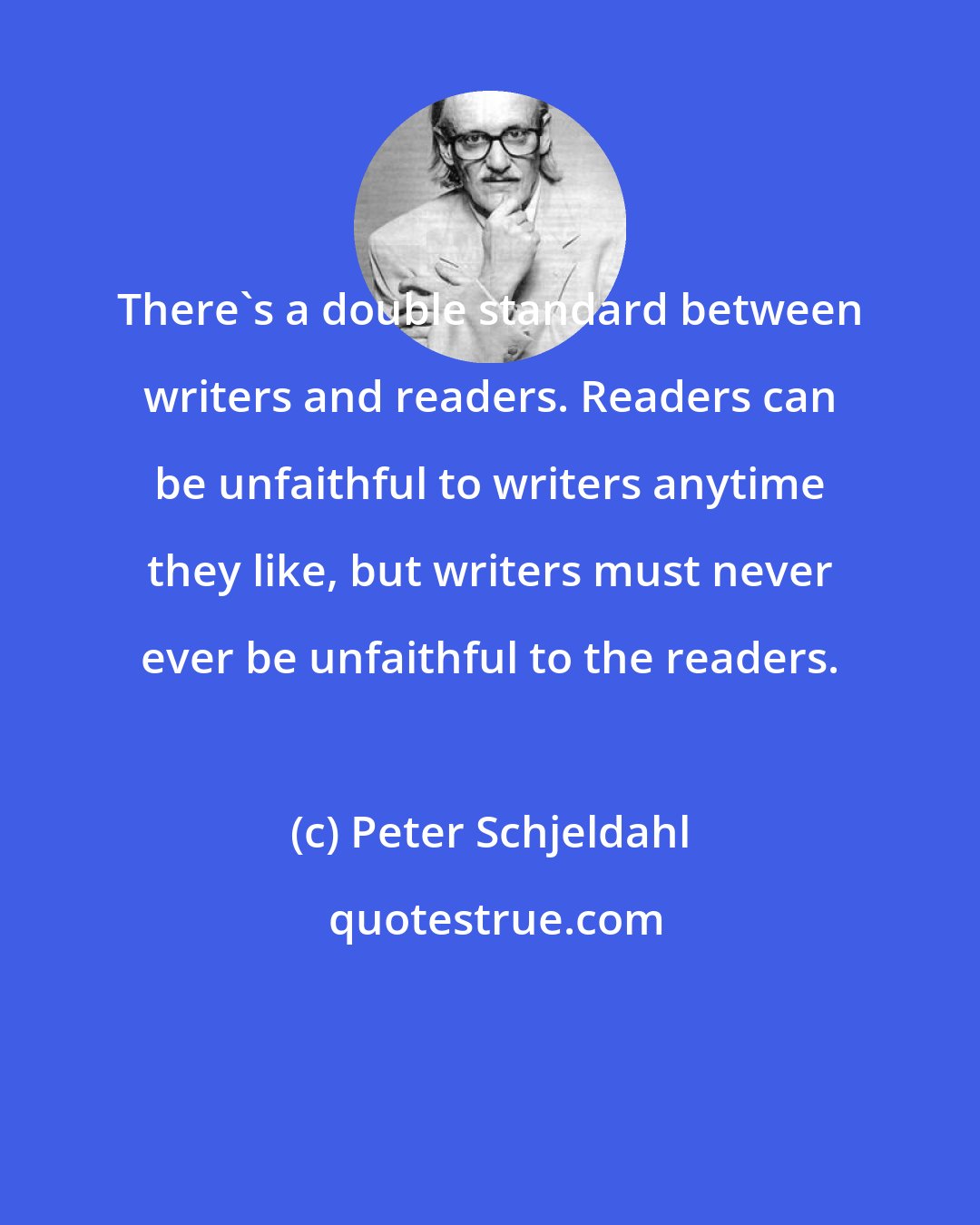 Peter Schjeldahl: There's a double standard between writers and readers. Readers can be unfaithful to writers anytime they like, but writers must never ever be unfaithful to the readers.