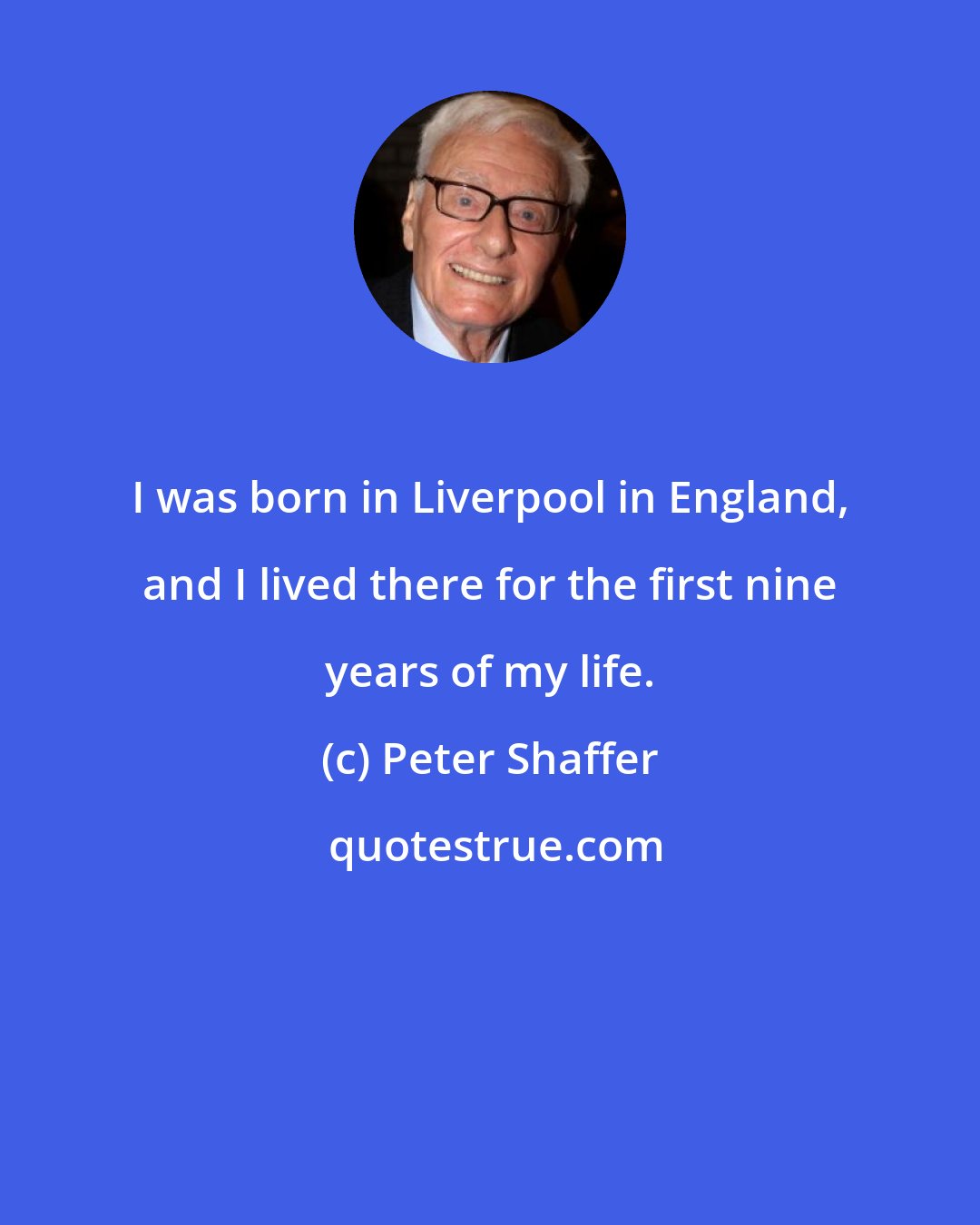 Peter Shaffer: I was born in Liverpool in England, and I lived there for the first nine years of my life.
