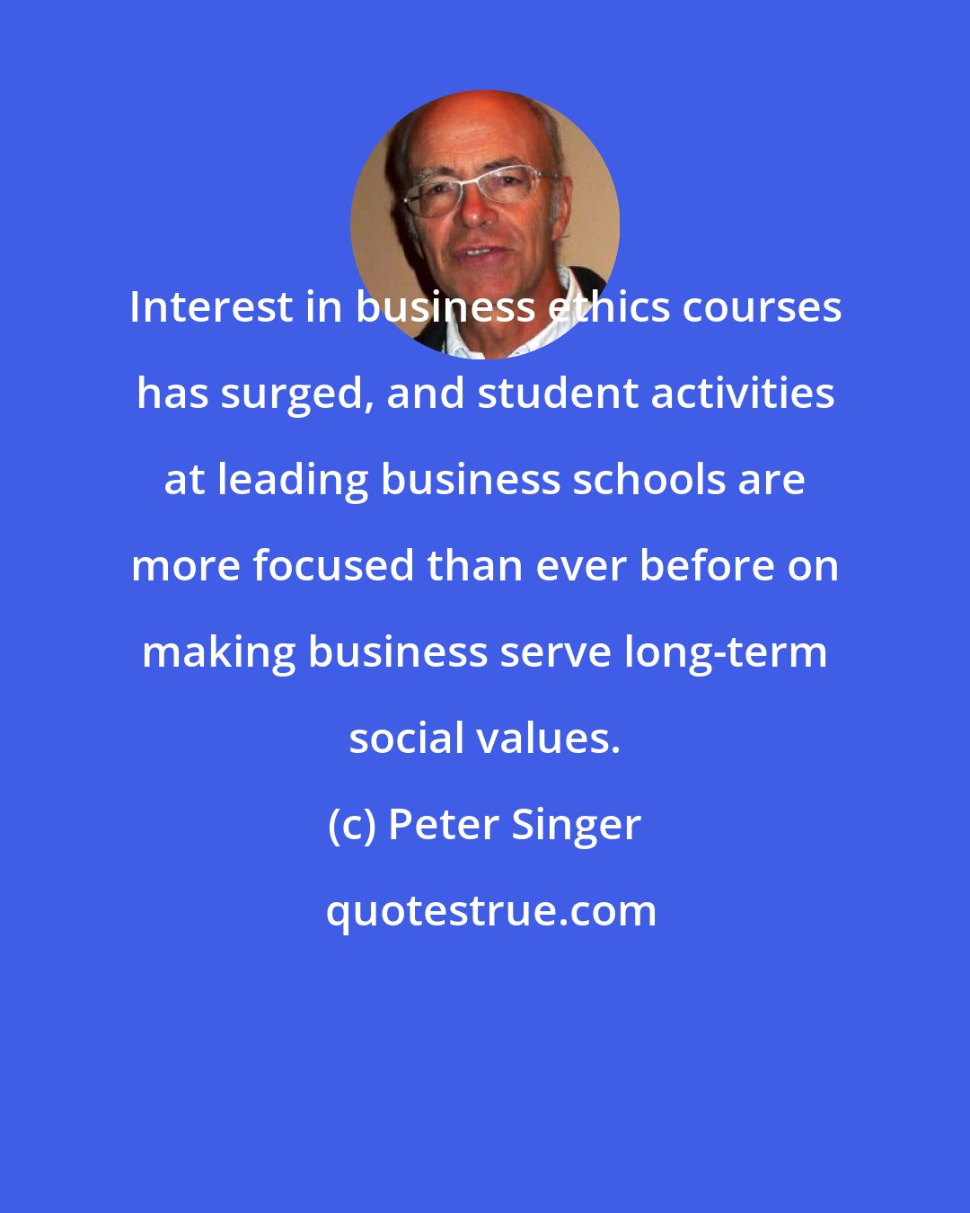 Peter Singer: Interest in business ethics courses has surged, and student activities at leading business schools are more focused than ever before on making business serve long-term social values.