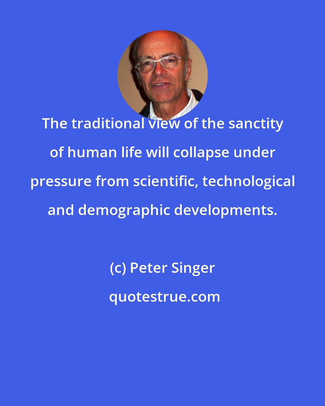 Peter Singer: The traditional view of the sanctity of human life will collapse under pressure from scientific, technological and demographic developments.