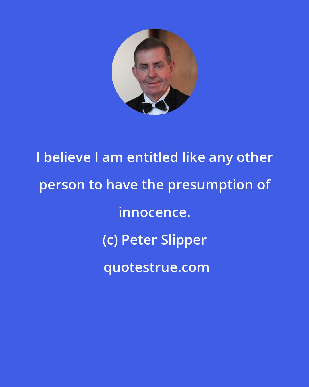 Peter Slipper: I believe I am entitled like any other person to have the presumption of innocence.