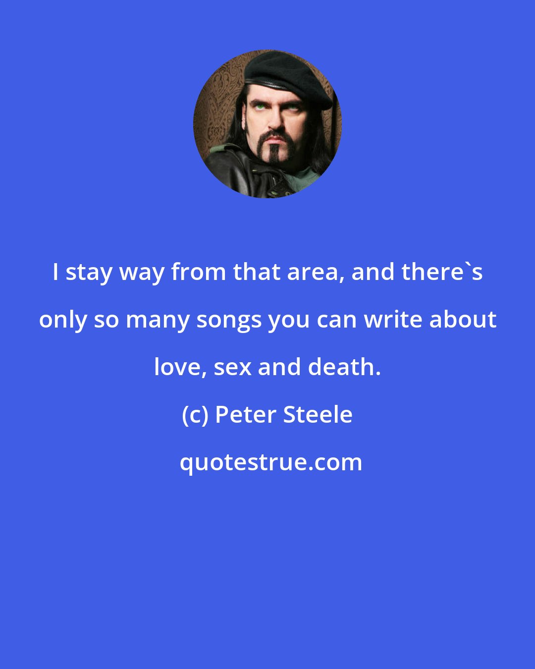 Peter Steele: I stay way from that area, and there's only so many songs you can write about love, sex and death.