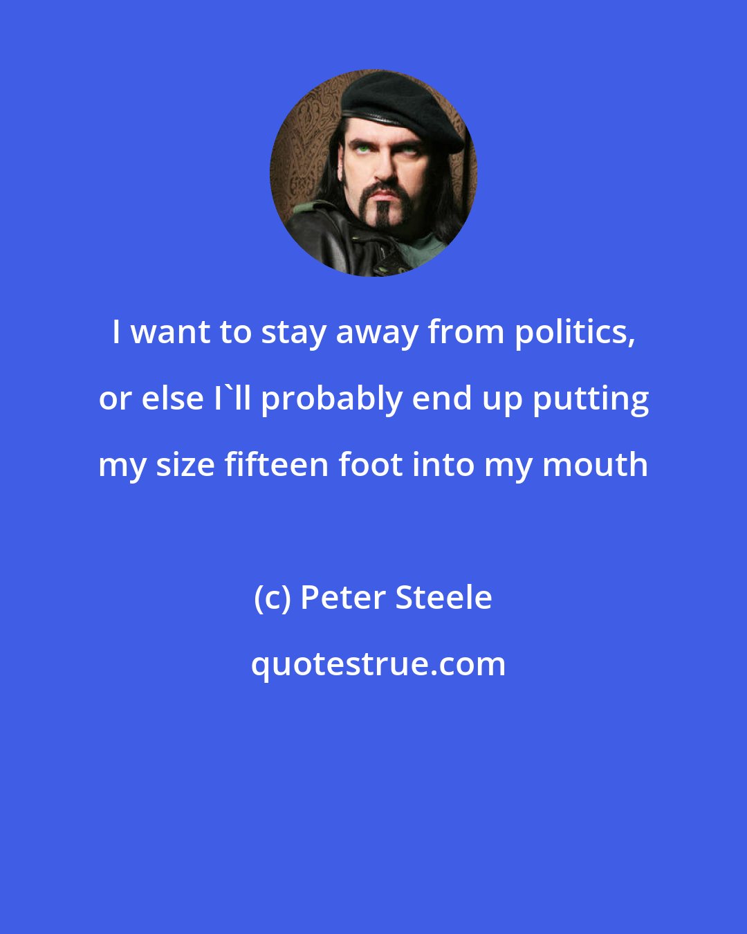 Peter Steele: I want to stay away from politics, or else I'll probably end up putting my size fifteen foot into my mouth