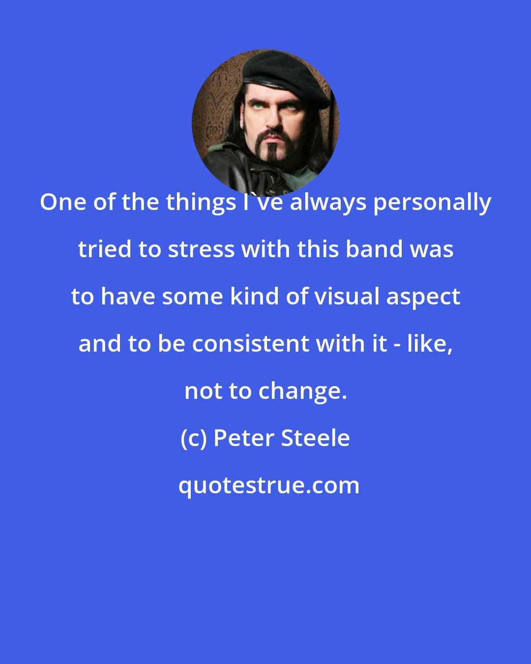 Peter Steele: One of the things I've always personally tried to stress with this band was to have some kind of visual aspect and to be consistent with it - like, not to change.
