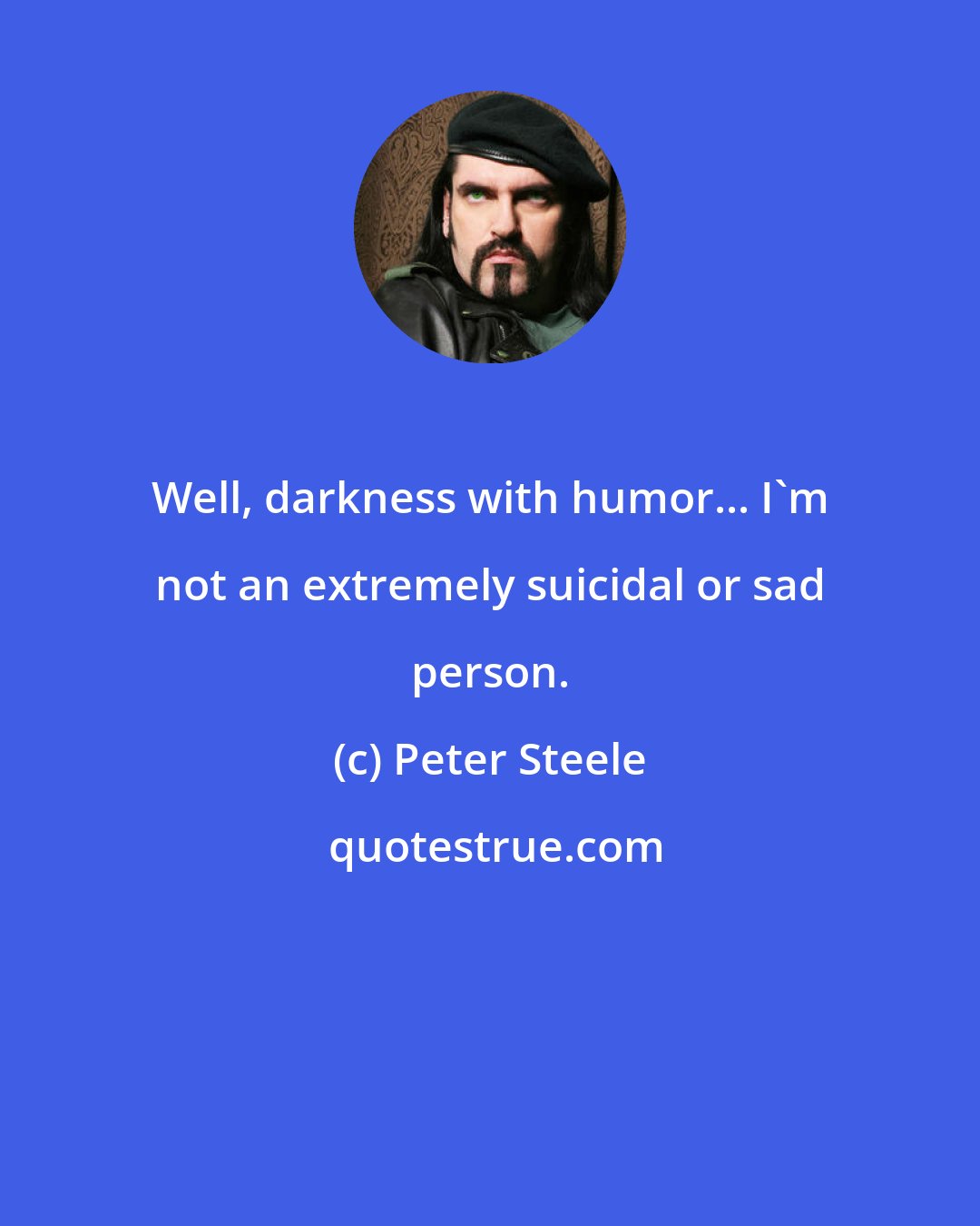 Peter Steele: Well, darkness with humor... I'm not an extremely suicidal or sad person.