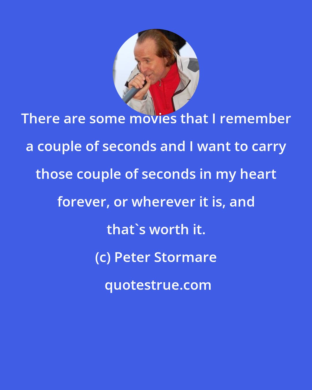 Peter Stormare: There are some movies that I remember a couple of seconds and I want to carry those couple of seconds in my heart forever, or wherever it is, and that's worth it.