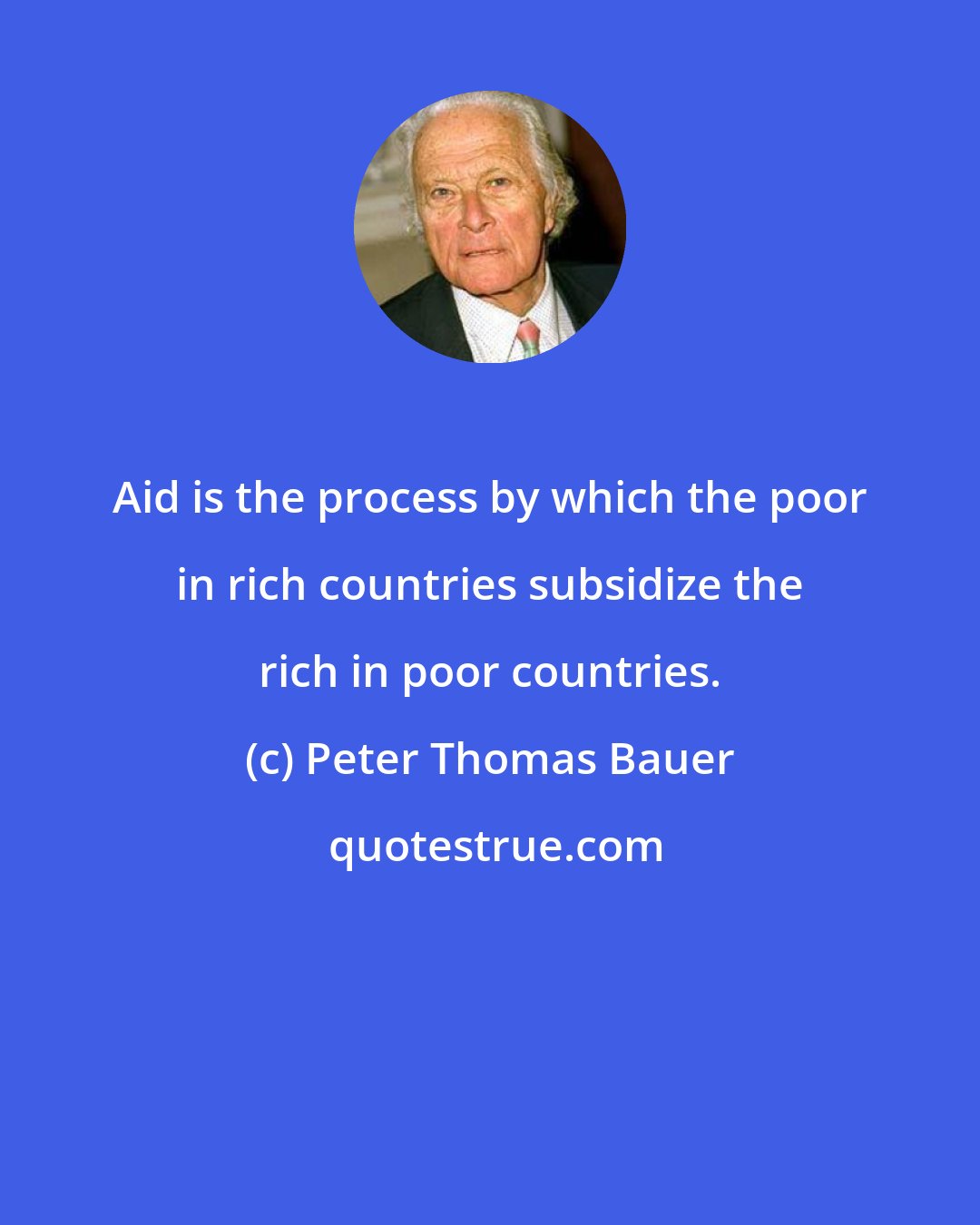 Peter Thomas Bauer: Aid is the process by which the poor in rich countries subsidize the rich in poor countries.